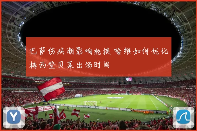 巴萨伤病潮影响轮换 哈维如何优化梅西登贝莱出场时间