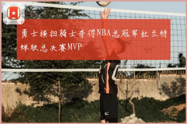 勇士横扫骑士夺得NBA总冠军杜兰特蝉联总决赛MVP