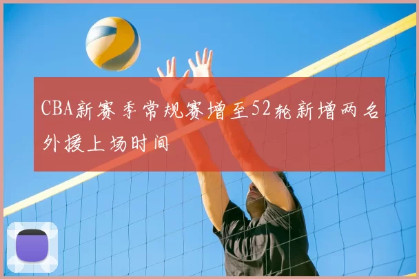 CBA新赛季常规赛增至52轮新增两名外援上场时间