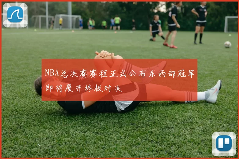 NBA总决赛赛程正式公布东西部冠军即将展开终极对决