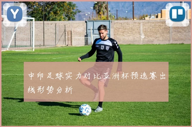 中印足球实力对比亚洲杯预选赛出线形势分析