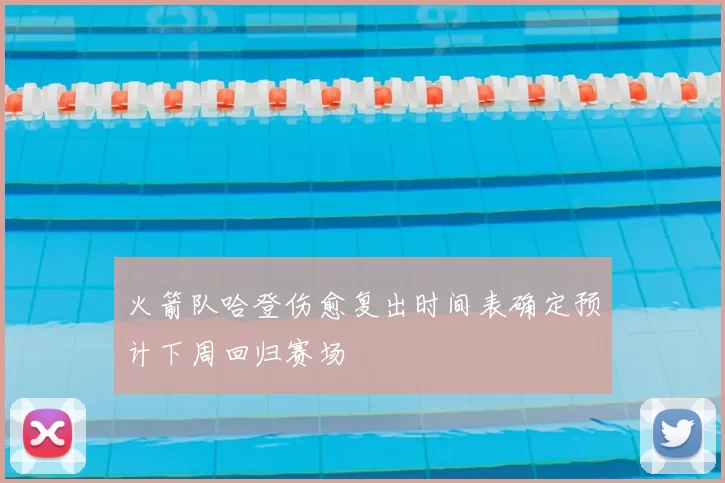 火箭队哈登伤愈复出时间表确定预计下周回归赛场