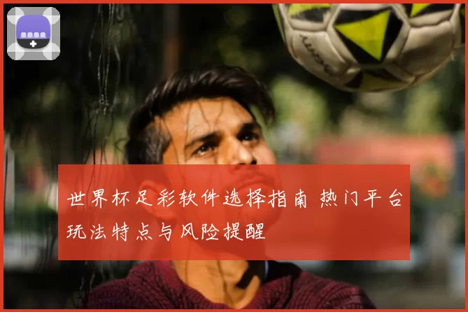 世界杯足彩软件选择指南 热门平台玩法特点与风险提醒