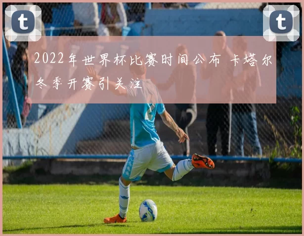 2022年世界杯比赛时间公布 卡塔尔冬季开赛引关注