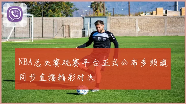 NBA总决赛观赛平台正式公布多频道同步直播精彩对决