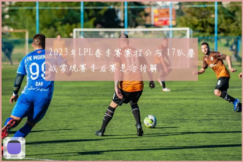 2023年LPL春季赛赛程公布 17队鏖战常规赛季后赛悬念待解